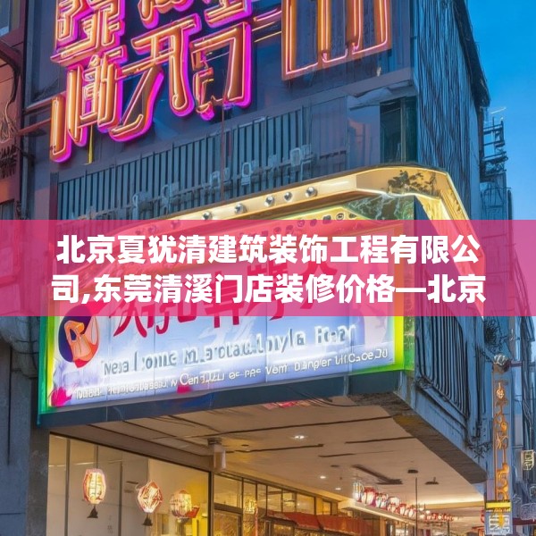 北京夏犹清建筑装饰工程有限公司,东莞清溪门店装修价格—北京夏犹清建筑装饰工程有限公司449.a325b326c329fgy.336bnbn