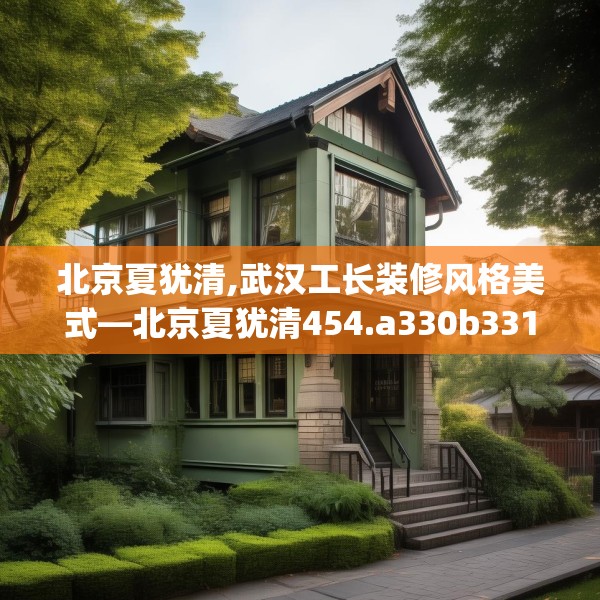 北京夏犹清,武汉工长装修风格美式—北京夏犹清454.a330b331c334fgy.341htyj
