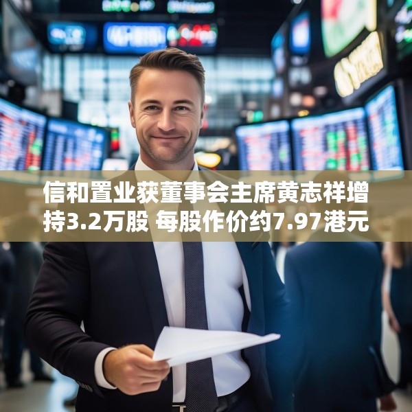 信和置业获董事会主席黄志祥增持3.2万股 每股作价约7.97港元