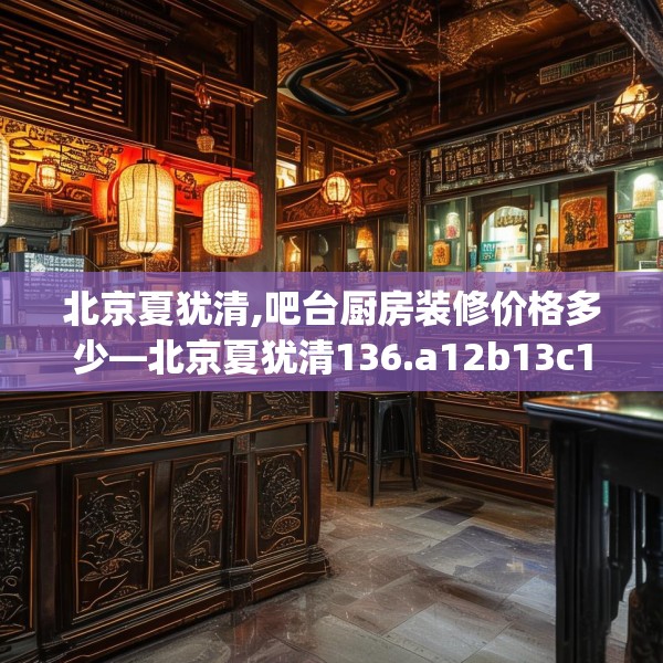 北京夏犹清,吧台厨房装修价格多少—北京夏犹清136.a12b13c16fgy.23sdA