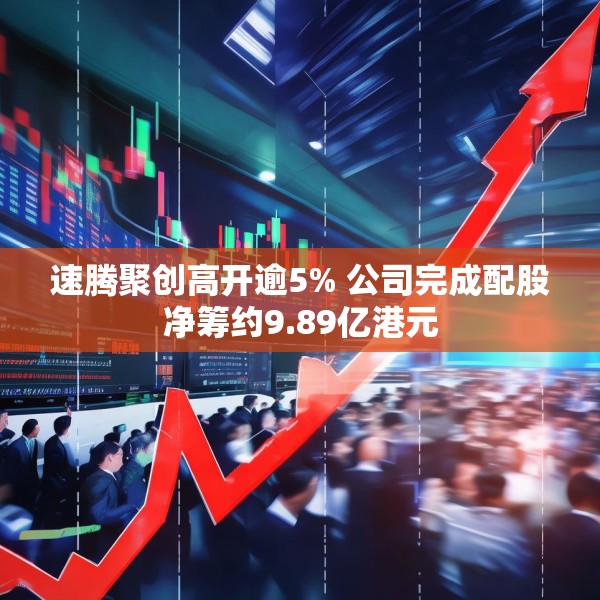 速腾聚创高开逾5% 公司完成配股净筹约9.89亿港元