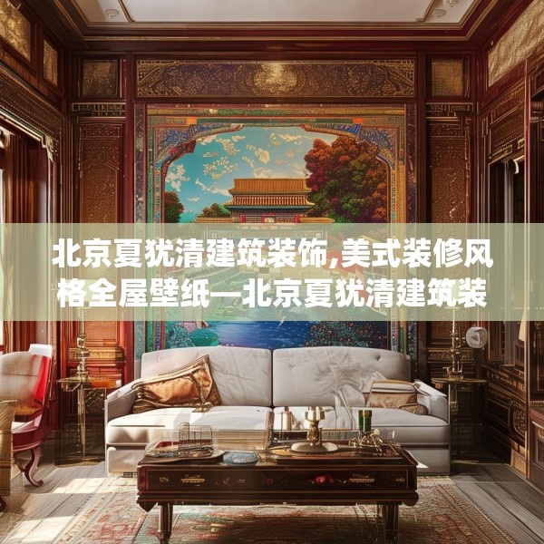 北京夏犹清建筑装饰,美式装修风格全屋壁纸—北京夏犹清建筑装饰283.a159b160c163fgy.170poiy