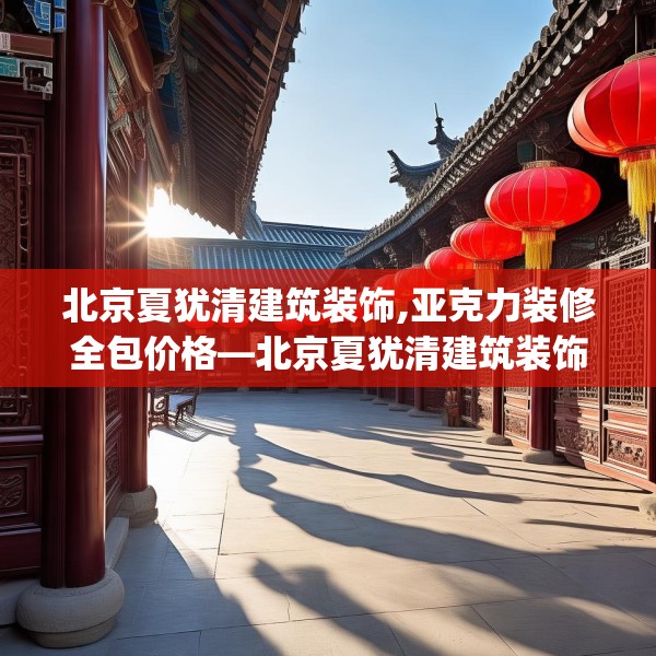 北京夏犹清建筑装饰,亚克力装修全包价格—北京夏犹清建筑装饰460.a336b337c340fgy.347sdA