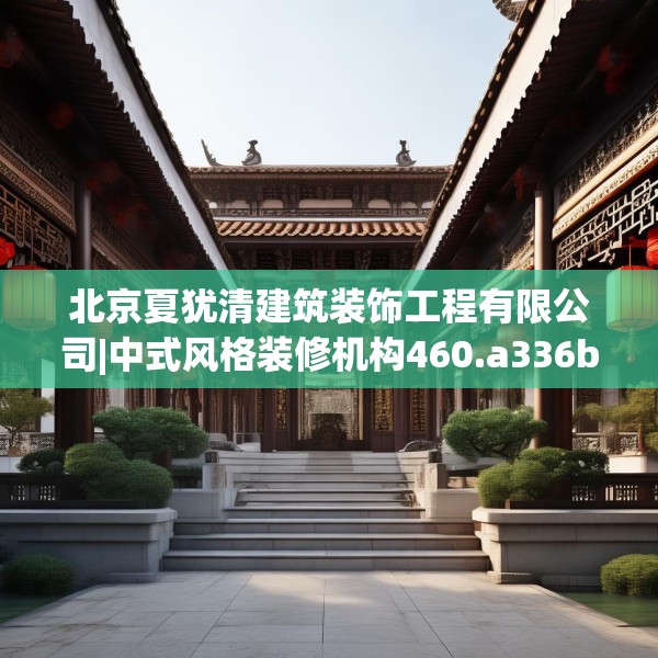 北京夏犹清建筑装饰工程有限公司|中式风格装修机构460.a336b337c340fgy.347sdA