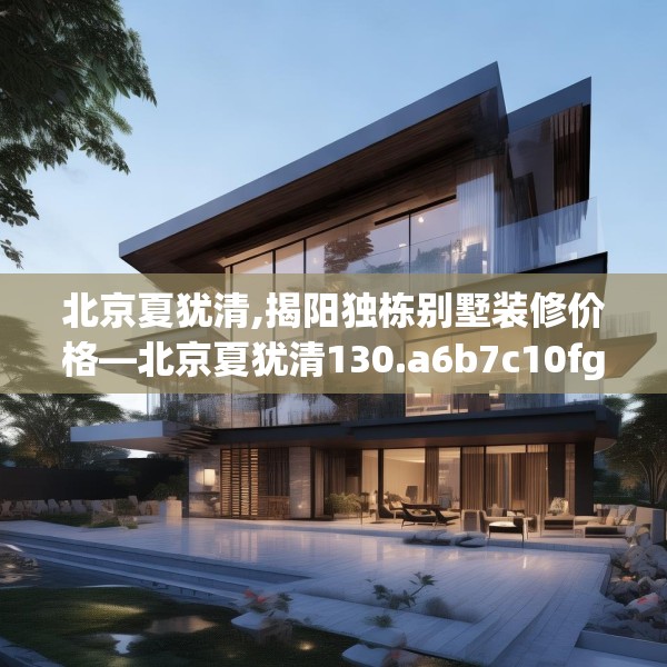 北京夏犹清,揭阳独栋别墅装修价格—北京夏犹清130.a6b7c10fgy.17htyj