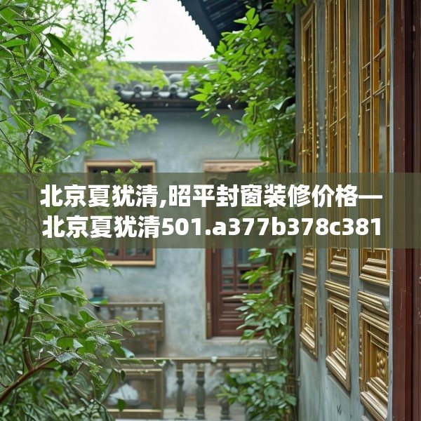 北京夏犹清,昭平封窗装修价格—北京夏犹清501.a377b378c381fgy.388fhsg