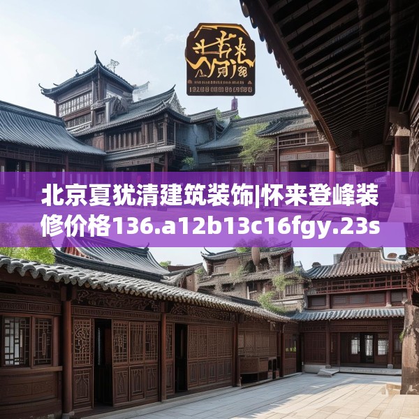 北京夏犹清建筑装饰|怀来登峰装修价格136.a12b13c16fgy.23sdA