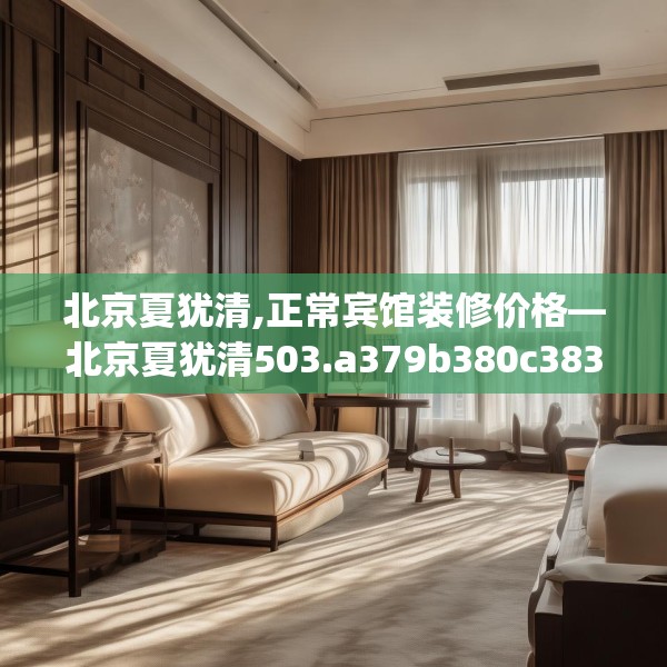 北京夏犹清,正常宾馆装修价格—北京夏犹清503.a379b380c383fgy.390bnbn