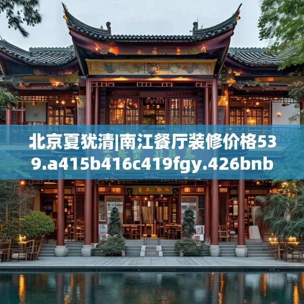 北京夏犹清|南江餐厅装修价格539.a415b416c419fgy.426bnbn