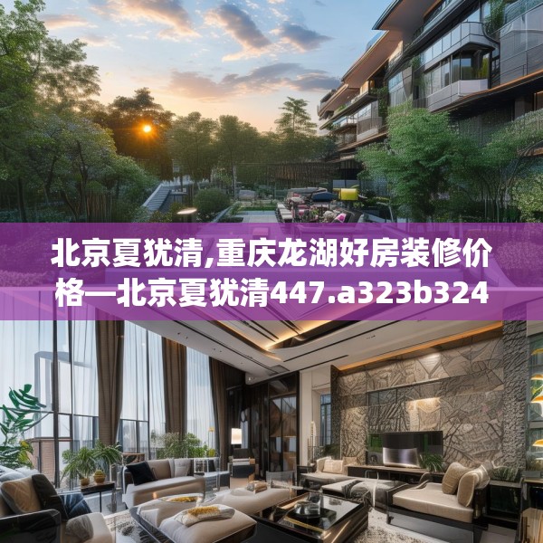 北京夏犹清,重庆龙湖好房装修价格—北京夏犹清447.a323b324c327fgy.334fhsg