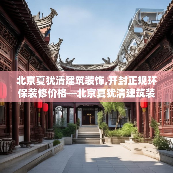 北京夏犹清建筑装饰,开封正规环保装修价格—北京夏犹清建筑装饰563.a439b440c443fgy.450fds