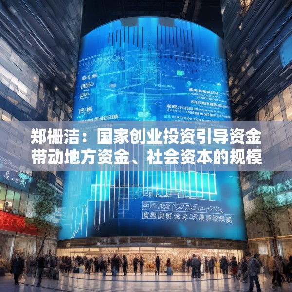郑栅洁：国家创业投资引导资金带动地方资金、社会资本的规模将接近1万亿元
