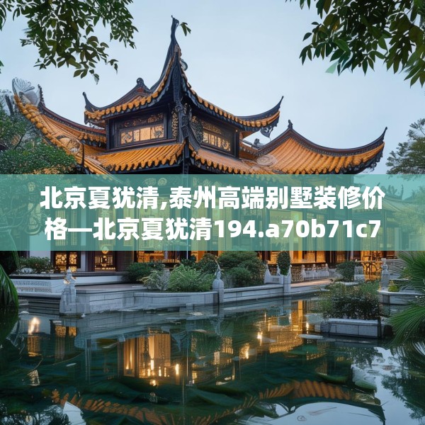 北京夏犹清,泰州高端别墅装修价格—北京夏犹清194.a70b71c74fgy.81xczxv