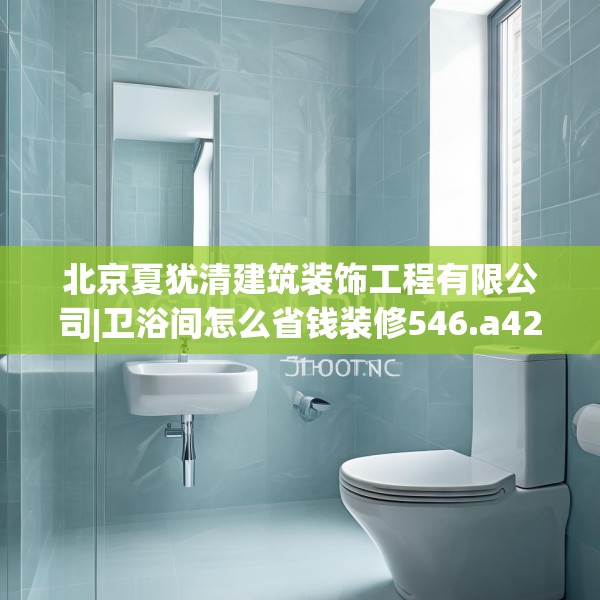 北京夏犹清建筑装饰工程有限公司|卫浴间怎么省钱装修546.a422b423c426fgy.433dsfds