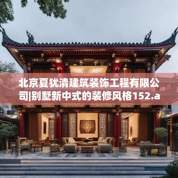 北京夏犹清建筑装饰工程有限公司|别墅新中式的装修风格152.a28b29c32fgy.39wew
