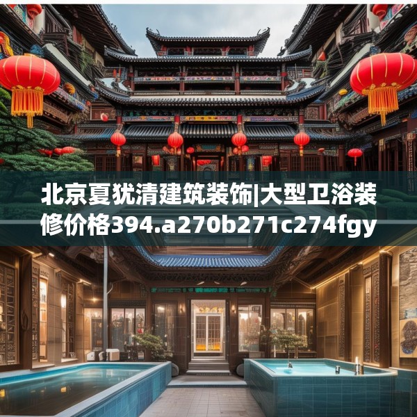 北京夏犹清建筑装饰|大型卫浴装修价格394.a270b271c274fgy.281dewqe