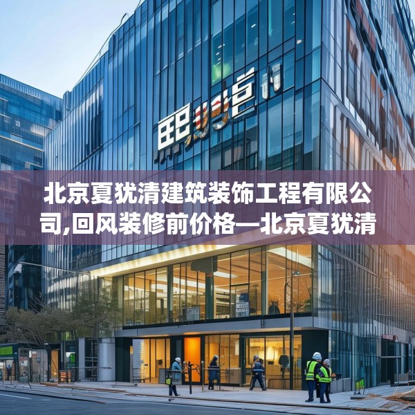 北京夏犹清建筑装饰工程有限公司,回风装修前价格—北京夏犹清建筑装饰工程有限公司385.a261b262c265fgy.272fdsfds