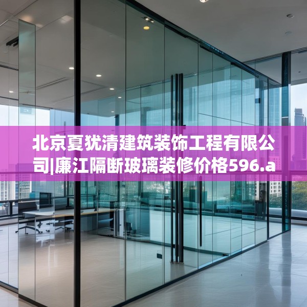 北京夏犹清建筑装饰工程有限公司|廉江隔断玻璃装修价格596.a472b473c476fgy.48376658