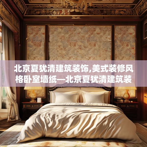 北京夏犹清建筑装饰,美式装修风格卧室墙纸—北京夏犹清建筑装饰430.a306b307c310fgy.317dewqe
