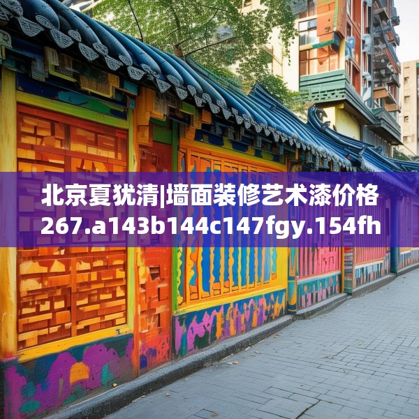 北京夏犹清|墙面装修艺术漆价格267.a143b144c147fgy.154fhsg