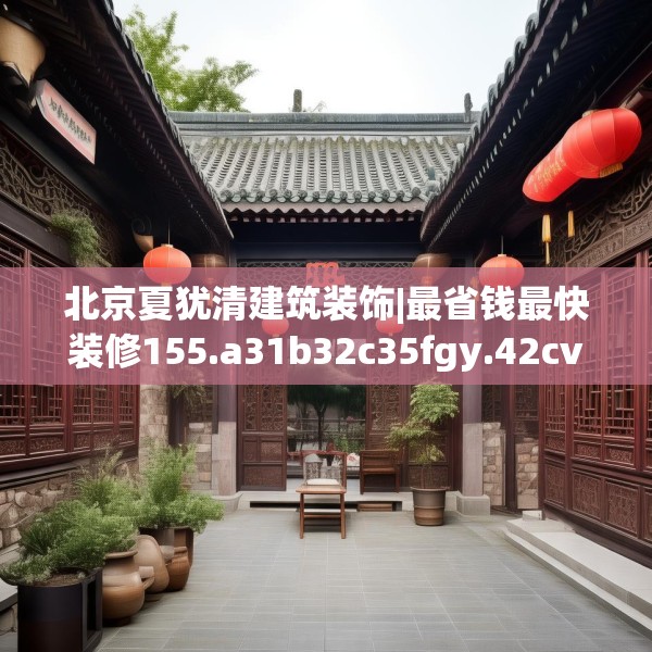 北京夏犹清建筑装饰|最省钱最快装修155.a31b32c35fgy.42cvcx
