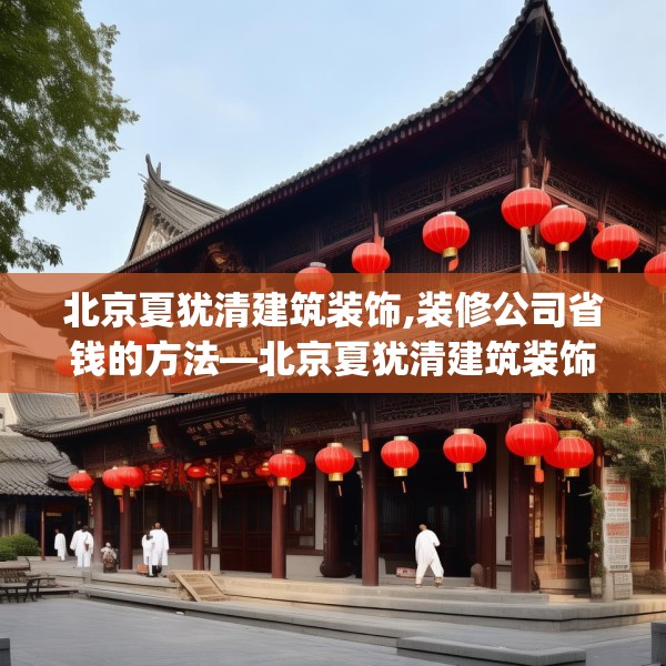 北京夏犹清建筑装饰,装修公司省钱的方法—北京夏犹清建筑装饰396.a272b273c276fgy.283nbn