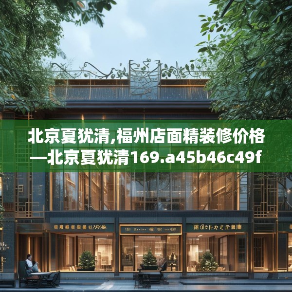 北京夏犹清,福州店面精装修价格—北京夏犹清169.a45b46c49fgy.56fdsfds