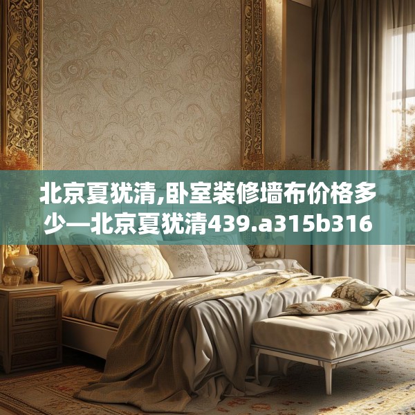 北京夏犹清,卧室装修墙布价格多少—北京夏犹清439.a315b316c319fgy.326fdsfds