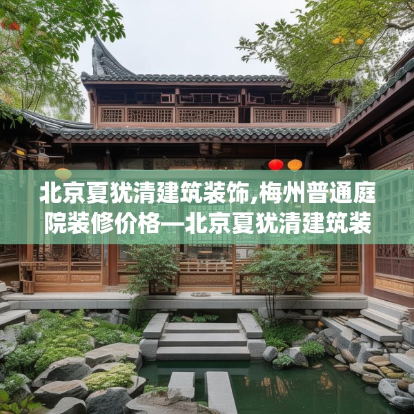 北京夏犹清建筑装饰,梅州普通庭院装修价格—北京夏犹清建筑装饰536.a412b413c416fgy.423xczxv