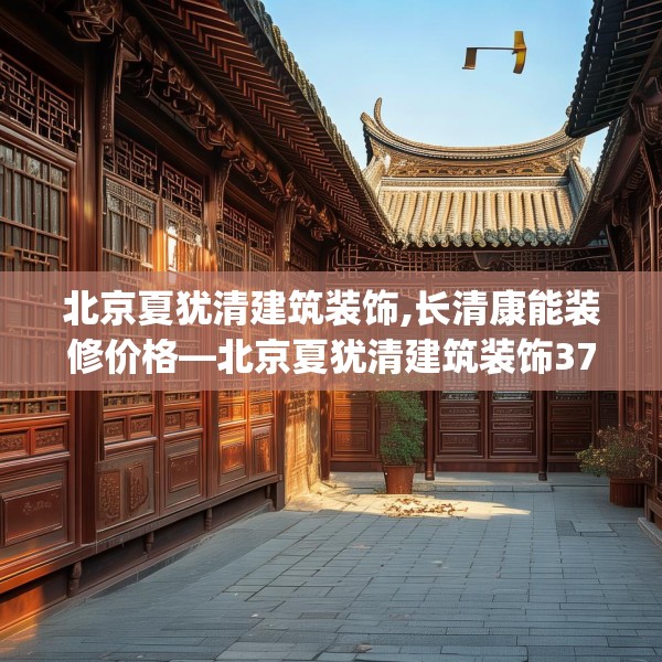 北京夏犹清建筑装饰,长清康能装修价格—北京夏犹清建筑装饰374.a250b251c254fgy.261xczxv