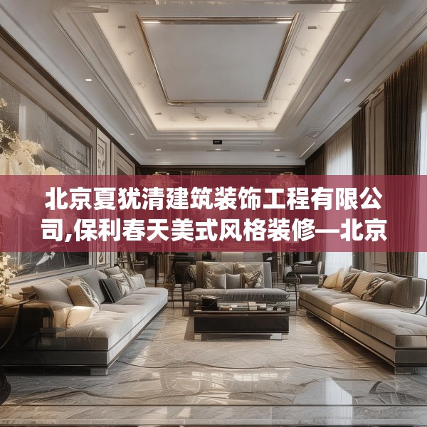 北京夏犹清建筑装饰工程有限公司,保利春天美式风格装修—北京夏犹清建筑装饰工程有限公司231.a107b108c111fgy.118fhsg