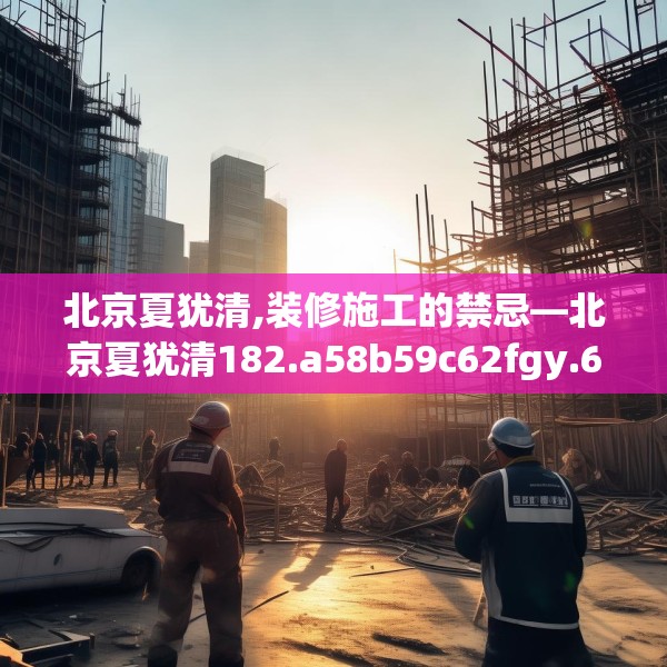 北京夏犹清,装修施工的禁忌—北京夏犹清182.a58b59c62fgy.6976681