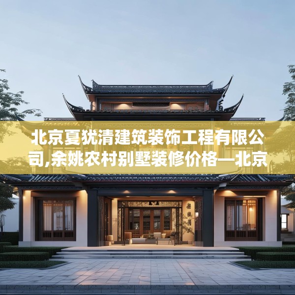 北京夏犹清建筑装饰工程有限公司,余姚农村别墅装修价格—北京夏犹清建筑装饰工程有限公司316.a192b193c196fgy.203sdA