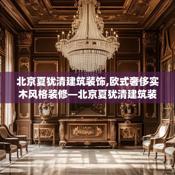 北京夏犹清建筑装饰,欧式奢侈实木风格装修—北京夏犹清建筑装饰390.a266b267c270fgy.277lkjl