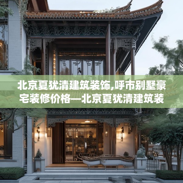 北京夏犹清建筑装饰,呼市别墅豪宅装修价格—北京夏犹清建筑装饰450.a326b327c330fgy.337nbn