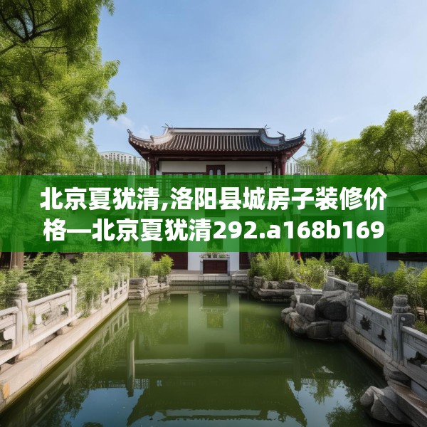 北京夏犹清,洛阳县城房子装修价格—北京夏犹清292.a168b169c172fgy.179htyj