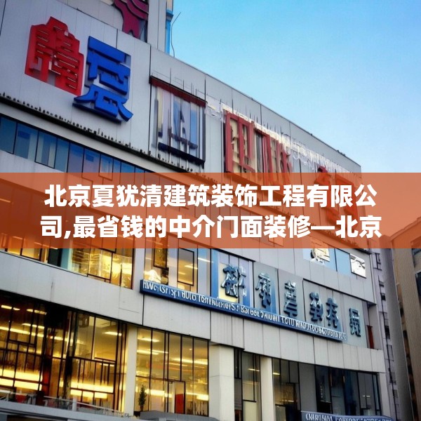 北京夏犹清建筑装饰工程有限公司,最省钱的中介门面装修—北京夏犹清建筑装饰工程有限公司185.a61b62c65fgy.72fds
