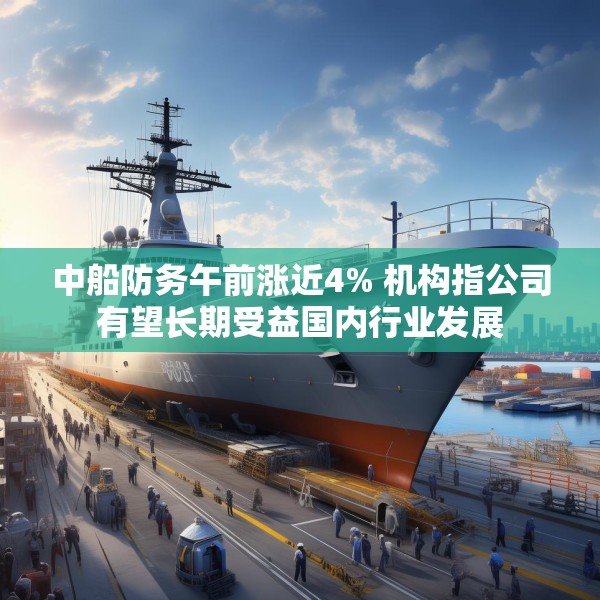 中船防务午前涨近4% 机构指公司有望长期受益国内行业发展