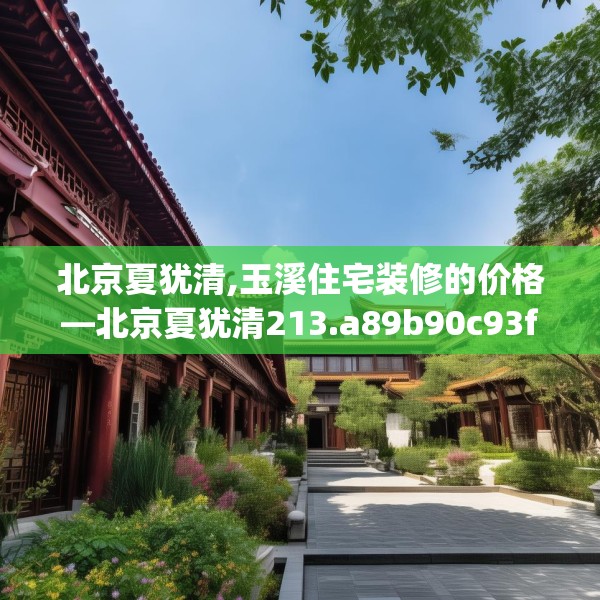 北京夏犹清,玉溪住宅装修的价格—北京夏犹清213.a89b90c93fgy.100fhsg