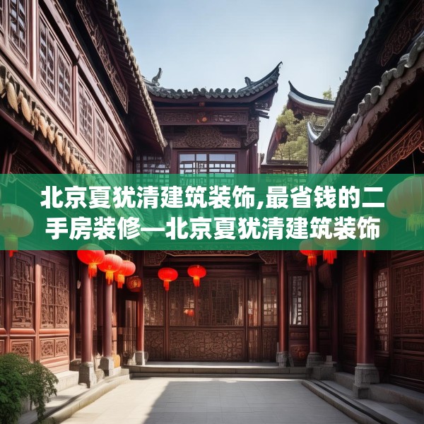 北京夏犹清建筑装饰,最省钱的二手房装修—北京夏犹清建筑装饰161.a37b38c41fgy.48bnbn
