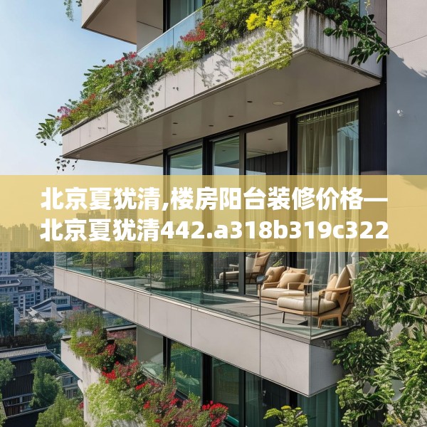北京夏犹清,楼房阳台装修价格—北京夏犹清442.a318b319c322fgy.329sdA