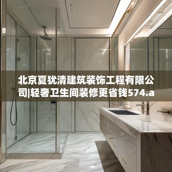 北京夏犹清建筑装饰工程有限公司|轻奢卫生间装修更省钱574.a450b451c454fgy.461dewqe