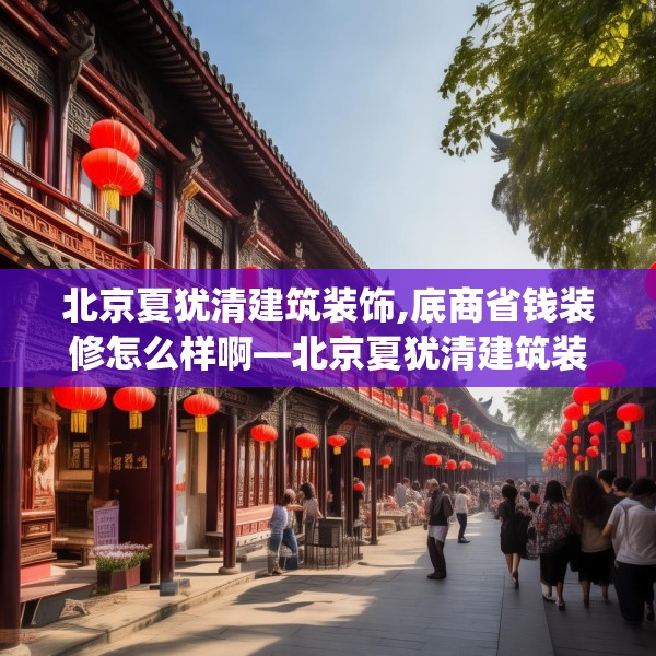 北京夏犹清建筑装饰,底商省钱装修怎么样啊—北京夏犹清建筑装饰391.a267b268c271fgy.278poiy