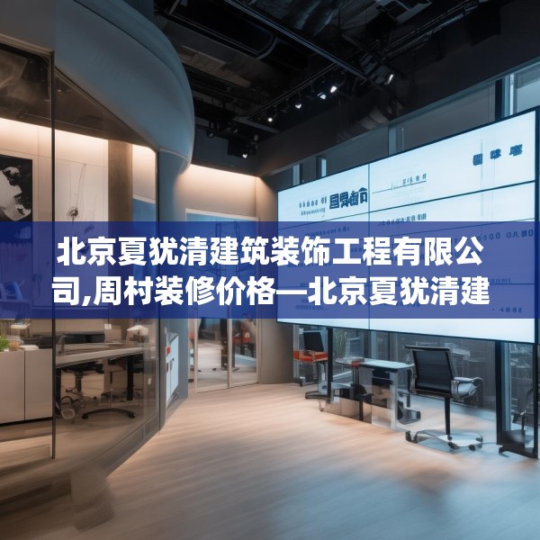 北京夏犹清建筑装饰工程有限公司,周村装修价格—北京夏犹清建筑装饰工程有限公司466.a342b343c346fgy.353dewqe