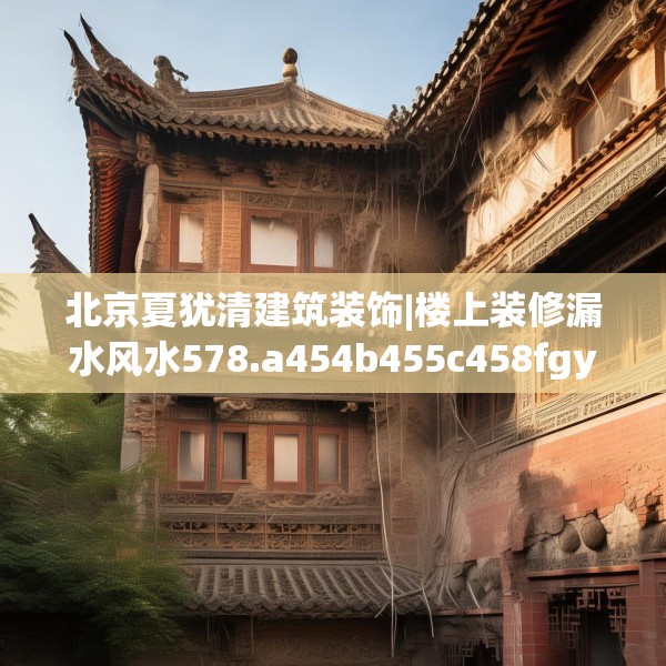 北京夏犹清建筑装饰|楼上装修漏水风水578.a454b455c458fgy.46576659