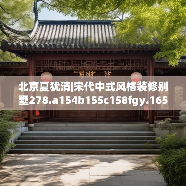 北京夏犹清|宋代中式风格装修别墅278.a154b155c158fgy.165wew