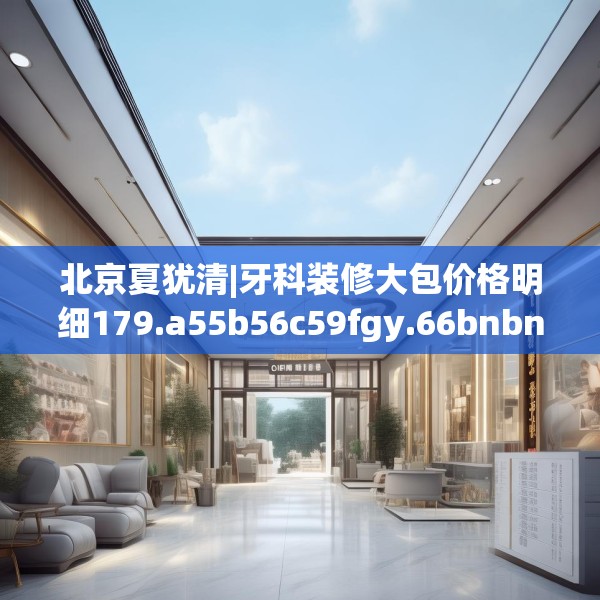 北京夏犹清|牙科装修大包价格明细179.a55b56c59fgy.66bnbn