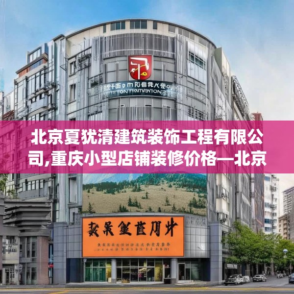 北京夏犹清建筑装饰工程有限公司,重庆小型店铺装修价格—北京夏犹清建筑装饰工程有限公司506.a382b383c386fgy.39376663