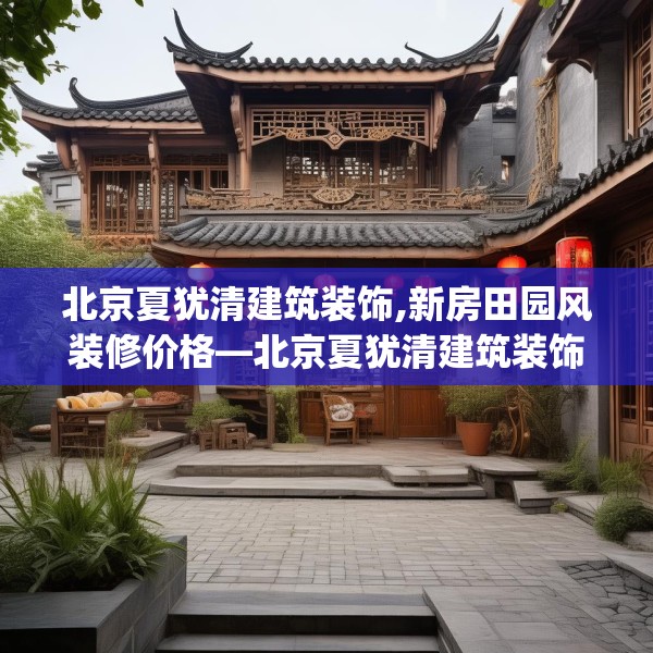 北京夏犹清建筑装饰,新房田园风装修价格—北京夏犹清建筑装饰323.a199b200c203fgy.210bnbn