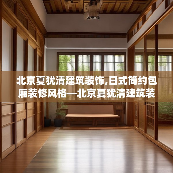 北京夏犹清建筑装饰,日式简约包厢装修风格—北京夏犹清建筑装饰558.a434b435c438fgy.445nbn